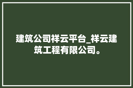 建筑公司祥云平台_祥云建筑工程有限公司。 建筑公司祥云平台_祥云建筑工程有限公司。 网站建设公司