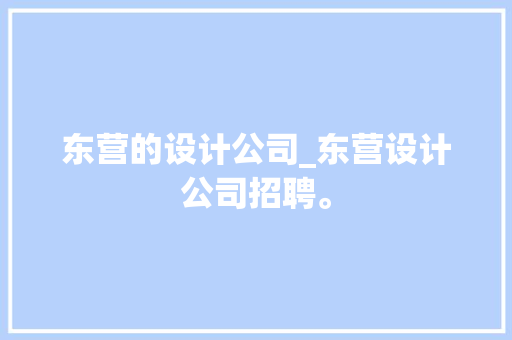东营的设计公司_东营设计公司招聘。 东营的设计公司_东营设计公司招聘。 网站建设公司