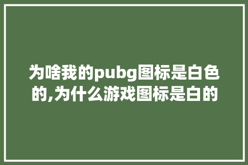 为啥我的pubg图标是白色的,为什么游戏图标是白的呢。 为啥我的pubg图标是白色的,为什么游戏图标是白的呢。 搜狗SEO