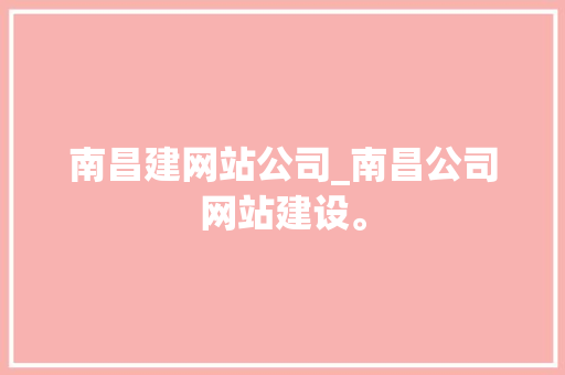南昌建网站公司_南昌公司网站建设。 南昌建网站公司_南昌公司网站建设。 网站建设公司