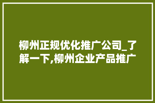 柳州正规优化推广公司_了解一下,柳州企业产品推广效果如何??。 柳州正规优化推广公司_了解一下,柳州企业产品推广效果如何??。 网站建设公司