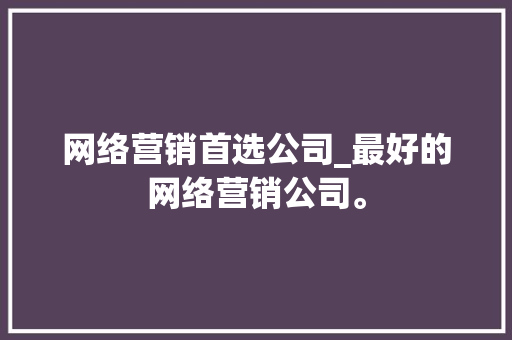 网络营销首选公司_最好的网络营销公司。 网络营销首选公司_最好的网络营销公司。 网站建设公司