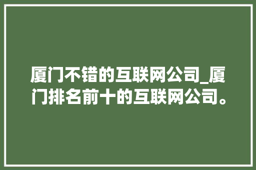 厦门不错的互联网公司_厦门排名前十的互联网公司。 厦门不错的互联网公司_厦门排名前十的互联网公司。 网站建设公司