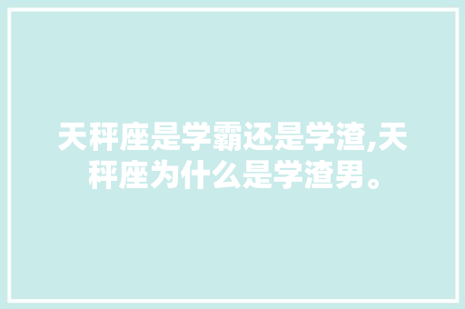 天秤座是学霸还是学渣,天秤座为什么是学渣男。 天秤座是学霸还是学渣,天秤座为什么是学渣男。 神马SEO