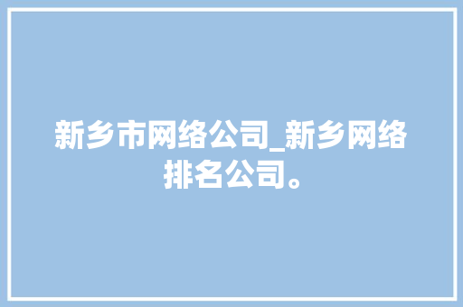 新乡市网络公司_新乡网络排名公司。 新乡市网络公司_新乡网络排名公司。 网站建设公司