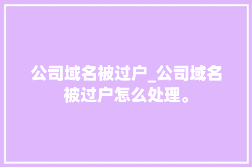 公司域名被过户_公司域名被过户怎么处理。 公司域名被过户_公司域名被过户怎么处理。 网站建设公司