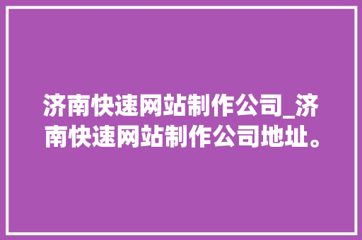 济南快速网站制作公司_济南快速网站制作公司地址。 济南快速网站制作公司_济南快速网站制作公司地址。 网站建设公司