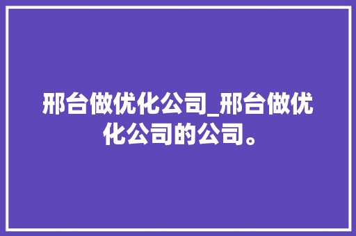 邢台做优化公司_邢台做优化公司的公司。 邢台做优化公司_邢台做优化公司的公司。 网站建设公司