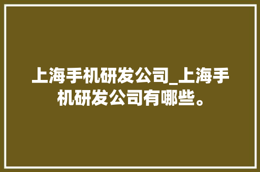 上海手机研发公司_上海手机研发公司有哪些。 上海手机研发公司_上海手机研发公司有哪些。 网站建设公司