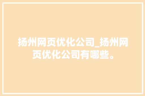 扬州网页优化公司_扬州网页优化公司有哪些。 扬州网页优化公司_扬州网页优化公司有哪些。 网站建设公司