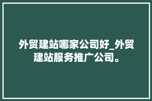 外贸建站哪家公司好_外贸建站服务推广公司。 外贸建站哪家公司好_外贸建站服务推广公司。 网站建设公司