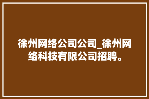 徐州网络公司公司_徐州网络科技有限公司招聘。 徐州网络公司公司_徐州网络科技有限公司招聘。 网站建设公司