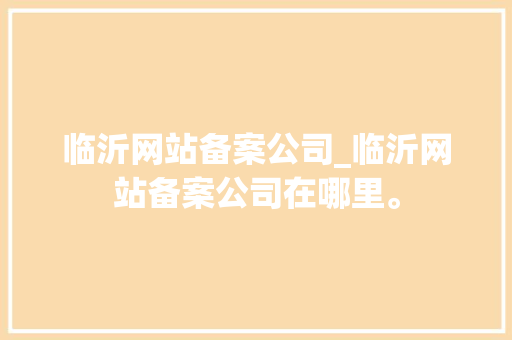临沂网站备案公司_临沂网站备案公司在哪里。 临沂网站备案公司_临沂网站备案公司在哪里。 网站建设公司