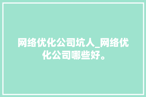 网络优化公司坑人_网络优化公司哪些好。 网络优化公司坑人_网络优化公司哪些好。 网站建设公司
