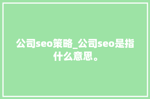 公司seo策略_公司seo是指什么意思。 公司seo策略_公司seo是指什么意思。 网站建设公司