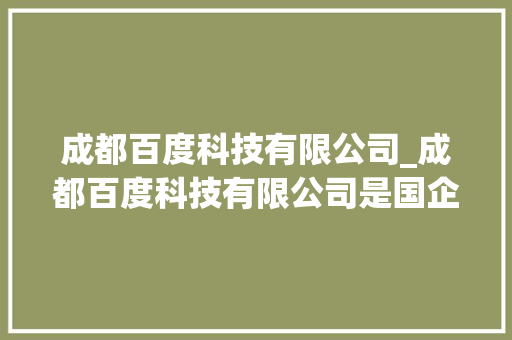 成都百度科技有限公司_成都百度科技有限公司是国企还是私企。 成都百度科技有限公司_成都百度科技有限公司是国企还是私企。 网站建设公司