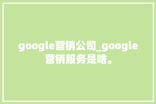 google营销公司_google营销服务是啥。 google营销公司_google营销服务是啥。 网站建设公司