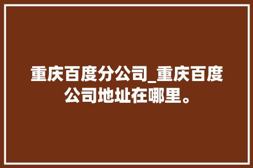 重庆百度分公司_重庆百度公司地址在哪里。 重庆百度分公司_重庆百度公司地址在哪里。 网站建设公司