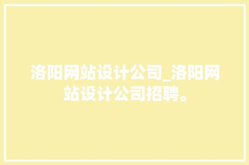 洛阳网站设计公司_洛阳网站设计公司招聘。 洛阳网站设计公司_洛阳网站设计公司招聘。 网站建设公司