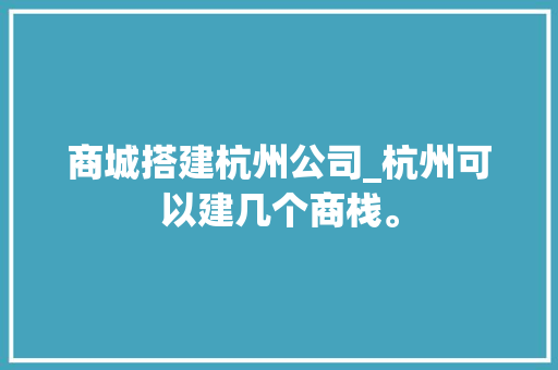 商城搭建杭州公司_杭州可以建几个商栈。 商城搭建杭州公司_杭州可以建几个商栈。 网站建设公司