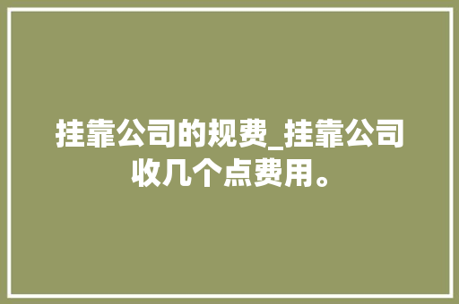 挂靠公司的规费_挂靠公司收几个点费用。 挂靠公司的规费_挂靠公司收几个点费用。 网站建设公司