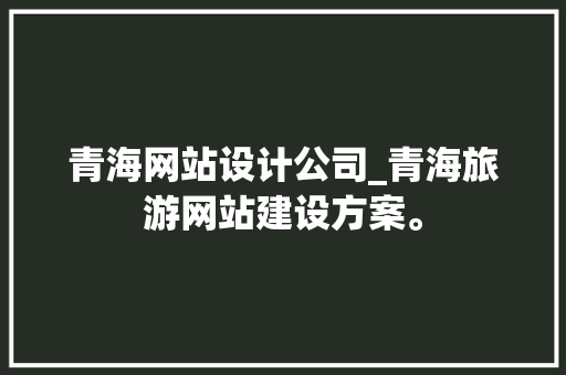 青海网站设计公司_青海旅游网站建设方案。 青海网站设计公司_青海旅游网站建设方案。 网站建设公司