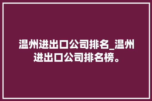 温州进出口公司排名_温州进出口公司排名榜。 温州进出口公司排名_温州进出口公司排名榜。 网站建设公司