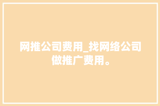 网推公司费用_找网络公司做推广费用。 网推公司费用_找网络公司做推广费用。 网站建设公司