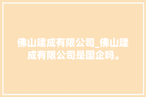 佛山建成有限公司_佛山建成有限公司是国企吗。 佛山建成有限公司_佛山建成有限公司是国企吗。 网站建设公司