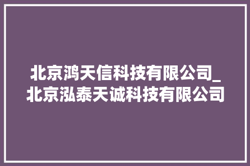 北京鸿天信科技有限公司_北京泓泰天诚科技有限公司。 北京鸿天信科技有限公司_北京泓泰天诚科技有限公司。 网站建设公司