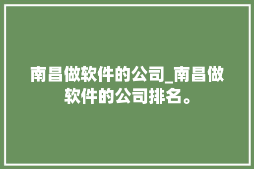南昌做软件的公司_南昌做软件的公司排名。 南昌做软件的公司_南昌做软件的公司排名。 网站建设公司