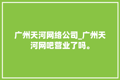 广州天河网络公司_广州天河网吧营业了吗。 广州天河网络公司_广州天河网吧营业了吗。 网站建设公司