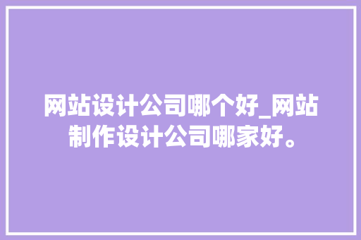 网站设计公司哪个好_网站制作设计公司哪家好。 网站设计公司哪个好_网站制作设计公司哪家好。 网站建设公司