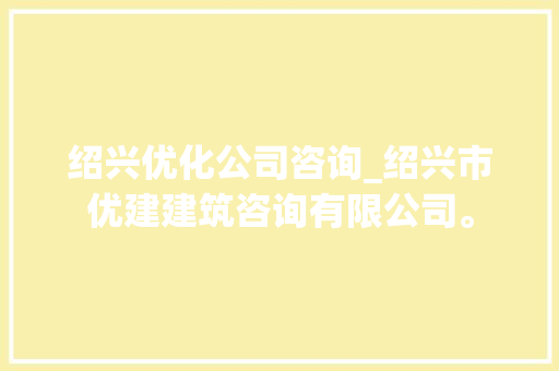 绍兴优化公司咨询_绍兴市优建建筑咨询有限公司。 绍兴优化公司咨询_绍兴市优建建筑咨询有限公司。 网站建设公司