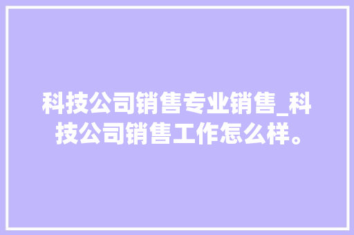 科技公司销售专业销售_科技公司销售工作怎么样。 科技公司销售专业销售_科技公司销售工作怎么样。 网站建设公司