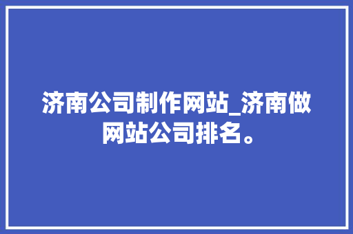 济南公司制作网站_济南做网站公司排名。 济南公司制作网站_济南做网站公司排名。 网站建设公司