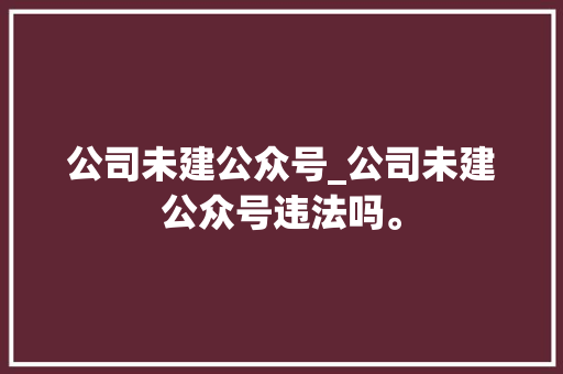 公司未建公众号_公司未建公众号违法吗。 公司未建公众号_公司未建公众号违法吗。 网站建设公司