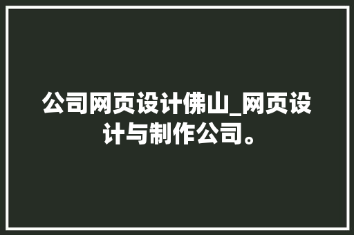 公司网页设计佛山_网页设计与制作公司。 公司网页设计佛山_网页设计与制作公司。 网站建设公司