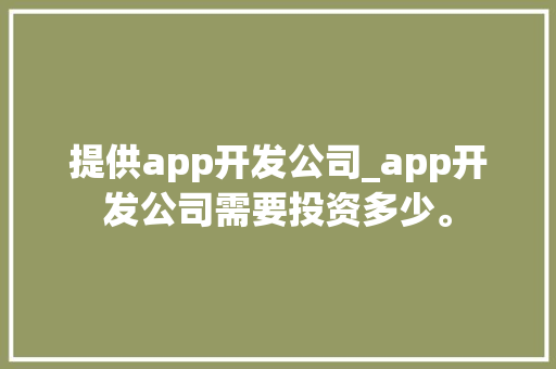 提供app开发公司_app开发公司需要投资多少。 提供app开发公司_app开发公司需要投资多少。 网站建设公司