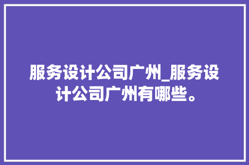 服务设计公司广州_服务设计公司广州有哪些。 服务设计公司广州_服务设计公司广州有哪些。 网站建设公司