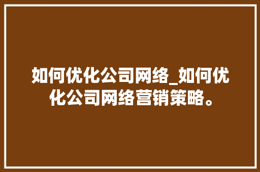 如何优化公司网络_如何优化公司网络营销策略。 如何优化公司网络_如何优化公司网络营销策略。 网站建设公司