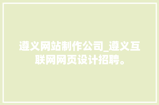 遵义网站制作公司_遵义互联网网页设计招聘。 遵义网站制作公司_遵义互联网网页设计招聘。 网站建设公司