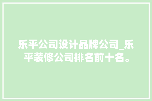 乐平公司设计品牌公司_乐平装修公司排名前十名。