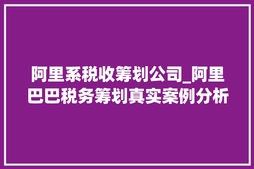 阿里系税收筹划公司_阿里巴巴税务筹划真实案例分析。 阿里系税收筹划公司_阿里巴巴税务筹划真实案例分析。 网站建设公司