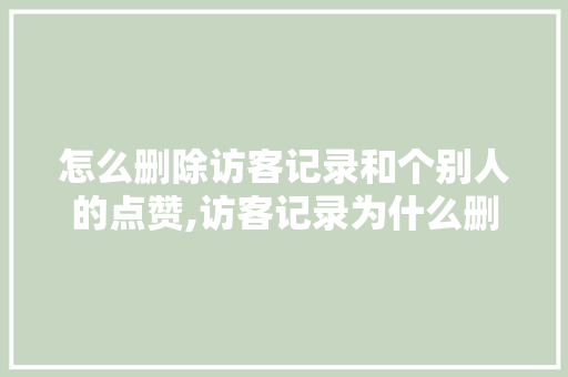怎么删除访客记录和个别人的点赞,访客记录为什么删不掉了。 怎么删除访客记录和个别人的点赞,访客记录为什么删不掉了。 网站建设公司