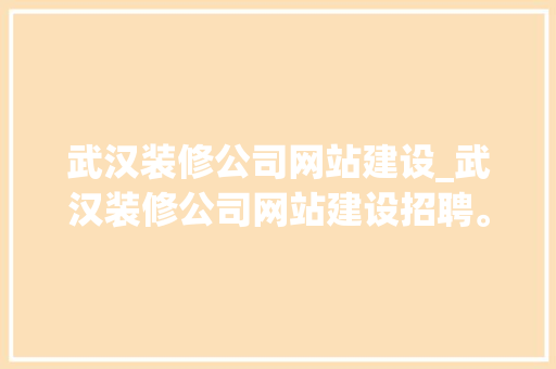 武汉装修公司网站建设_武汉装修公司网站建设招聘。 武汉装修公司网站建设_武汉装修公司网站建设招聘。 网站建设公司