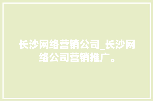 长沙网络营销公司_长沙网络公司营销推广。 网站建设公司 长沙网络营销公司_长沙网络公司营销推广。 长沙网络营销公司_长沙网络公司营销推广。 网站建设公司