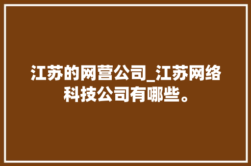 江苏的网营公司_江苏网络科技公司有哪些。 江苏的网营公司_江苏网络科技公司有哪些。 网站建设公司