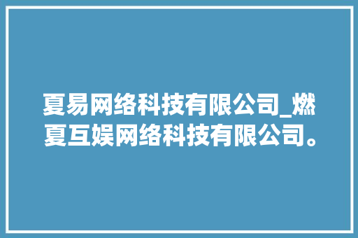夏易网络科技有限公司_燃夏互娱网络科技有限公司。 夏易网络科技有限公司_燃夏互娱网络科技有限公司。 网站建设公司