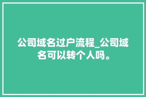 公司域名过户流程_公司域名可以转个人吗。 公司域名过户流程_公司域名可以转个人吗。 网站建设公司